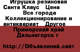 Игрушка резиновая Санта Клаус › Цена ­ 500 - Все города Коллекционирование и антиквариат » Другое   . Приморский край,Дальнегорск г.